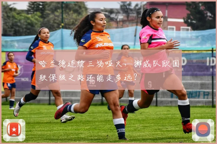 哈兰德连续三场哑火，挪威队欧国联保级之路还能走多远？