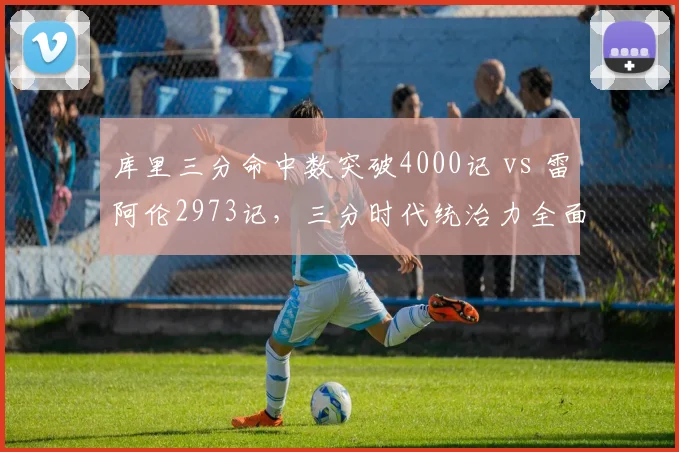 库里三分命中数突破4000记 vs 雷阿伦2973记，三分时代统治力全面对比