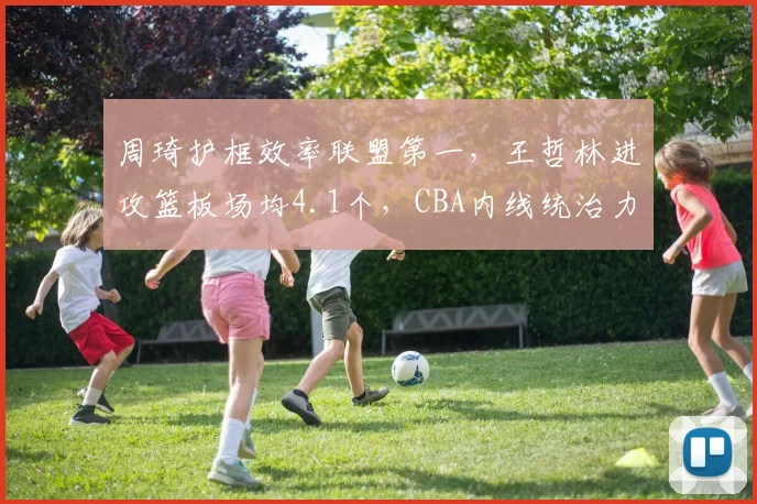 周琦护框效率联盟第一,王哲林进攻篮板场均4.1个,CBA内线统治力两极分化