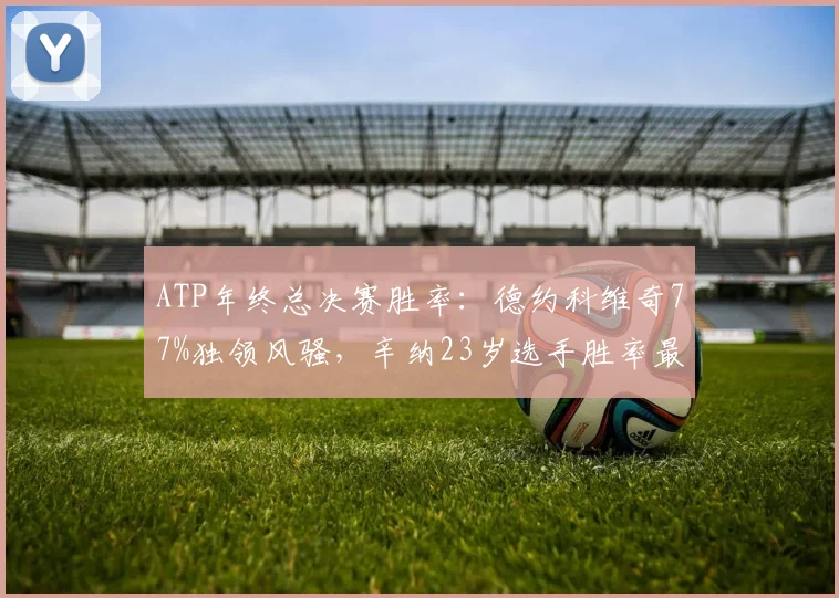 ATP年终总决赛胜率：德约科维奇77%独领风骚，辛纳23岁选手胜率最高