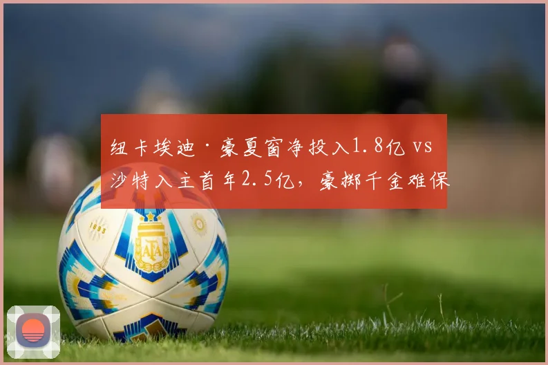 纽卡埃迪·豪夏窗净投入1.8亿 vs 沙特入主首年2.5亿，豪掷千金难保欧冠席位