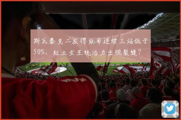 斯瓦泰克二发得分率连续三站低于50%，红土女王统治力出现裂缝？