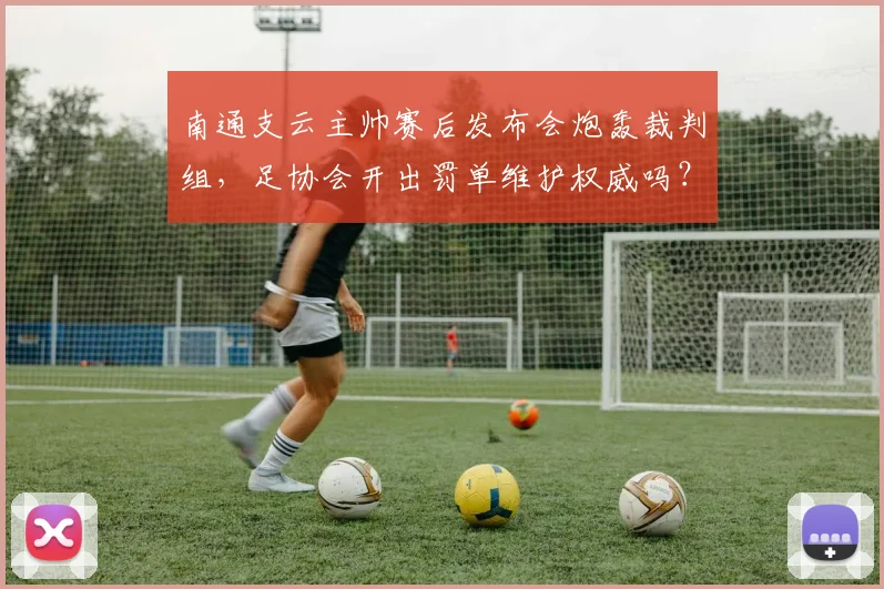 南通支云主帅赛后发布会炮轰裁判组,足协会开出罚单维护权威吗?