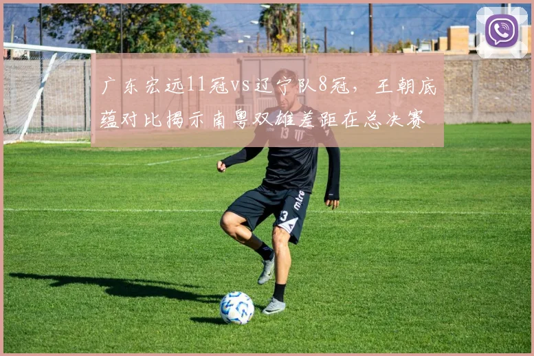 广东宏远11冠vs辽宁队8冠,王朝底蕴对比揭示南粤双雄差距在总决赛胜率