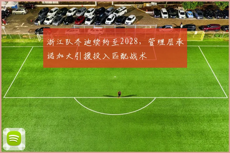 浙江队乔迪续约至2028，管理层承诺加大引援投入匹配战术