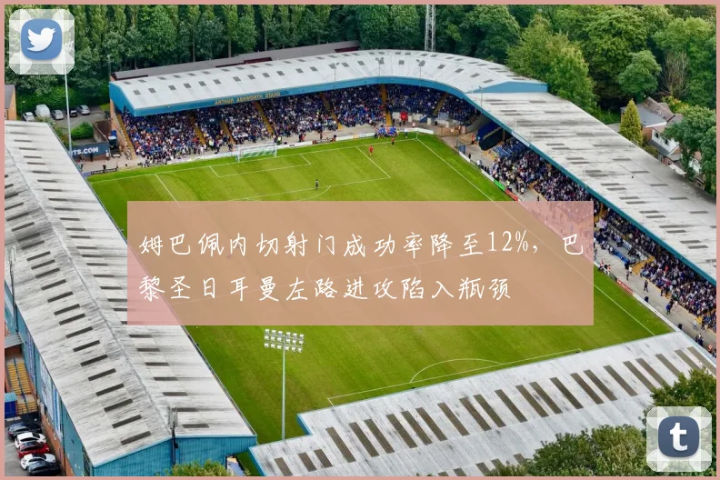 姆巴佩内切射门成功率降至12%，巴黎圣日耳曼左路进攻陷入瓶颈