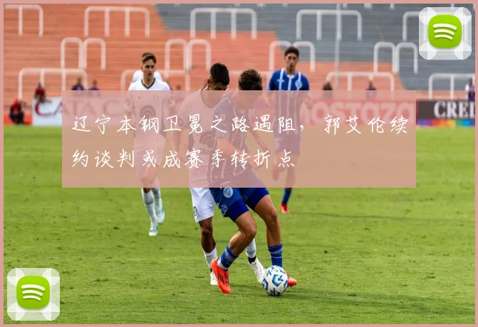 辽宁本钢卫冕之路遇阻,郭艾伦续约谈判或成赛季转折点