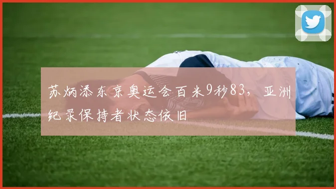 苏炳添东京奥运会百米9秒83，亚洲纪录保持者状态依旧